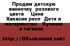 Продам детскую ванночку, розового цвета. › Цена ­ 500 - Хакасия респ. Дети и материнство » Купание и гигиена   